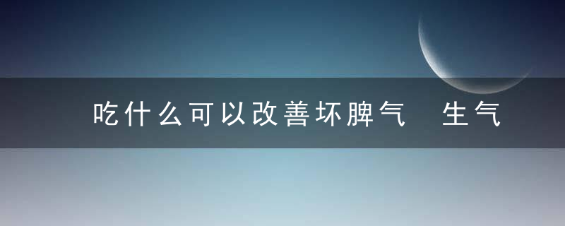 吃什么可以改善坏脾气 生气的坏处有哪些